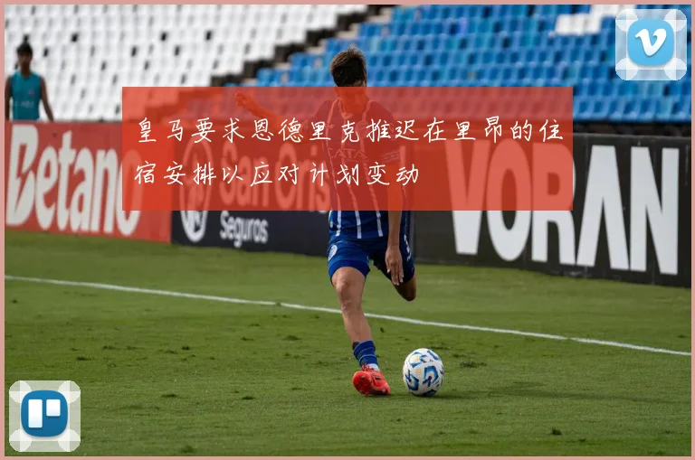 皇马要求恩德里克推迟在里昂的住宿安排以应对计划变动