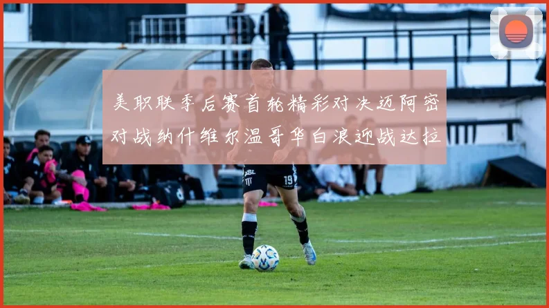 美职联季后赛首轮精彩对决迈阿密对战纳什维尔温哥华白浪迎战达拉斯