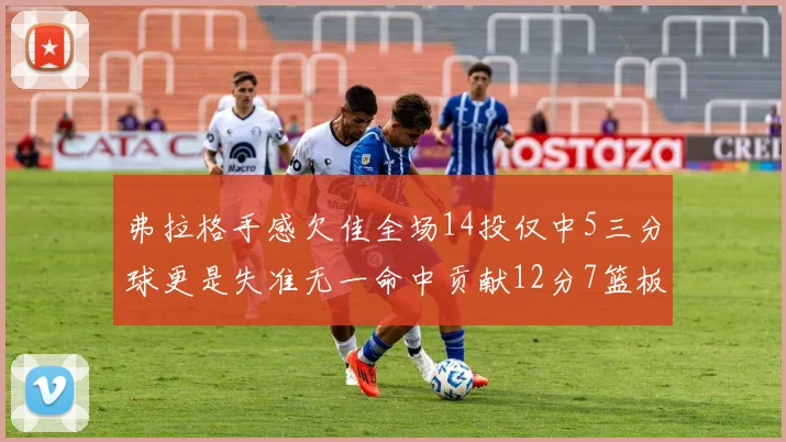 弗拉格手感欠佳全场14投仅中5三分球更是失准无一命中贡献12分7篮板