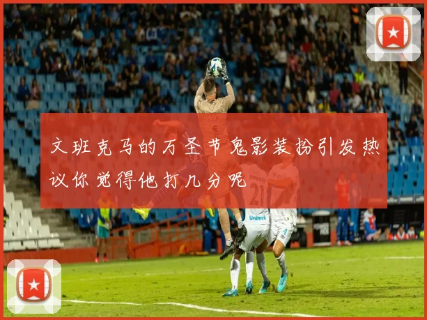 文班克马的万圣节鬼影装扮引发热议你觉得他打几分呢