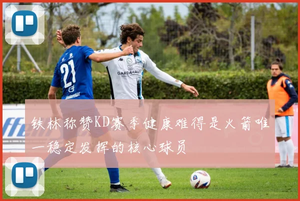 铁林称赞KD赛季健康难得是火箭唯一稳定发挥的核心球员