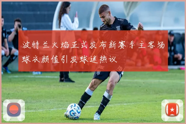 波特兰火焰正式发布新赛季主客场球衣颜值引发球迷热议