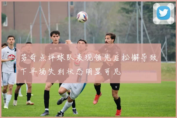 芬奇点评球队表现领先后松懈导致下半场失利状态明显可见