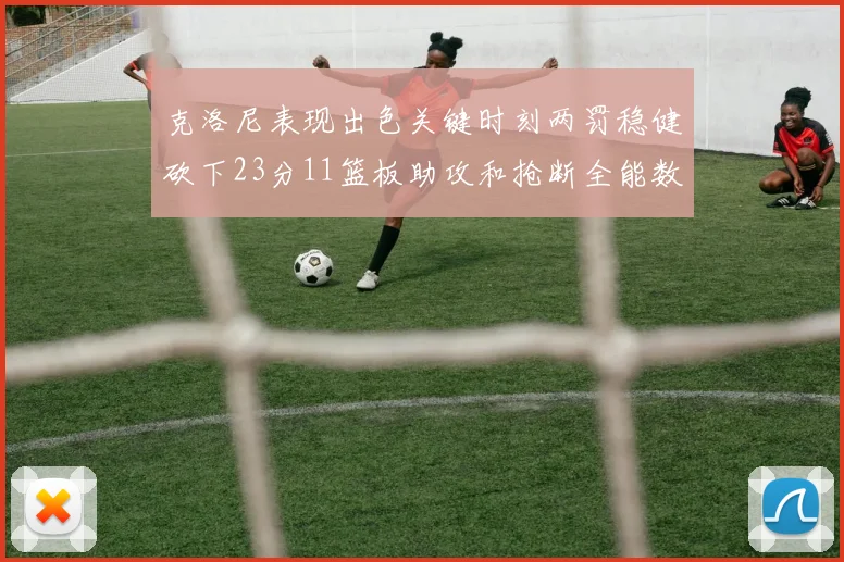 克洛尼表现出色关键时刻两罚稳健砍下23分11篮板助攻和抢断全能数据
