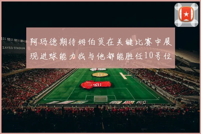 阿玛德期待姆伯莫在关键比赛中展现进球能力我与他都能胜任10号位