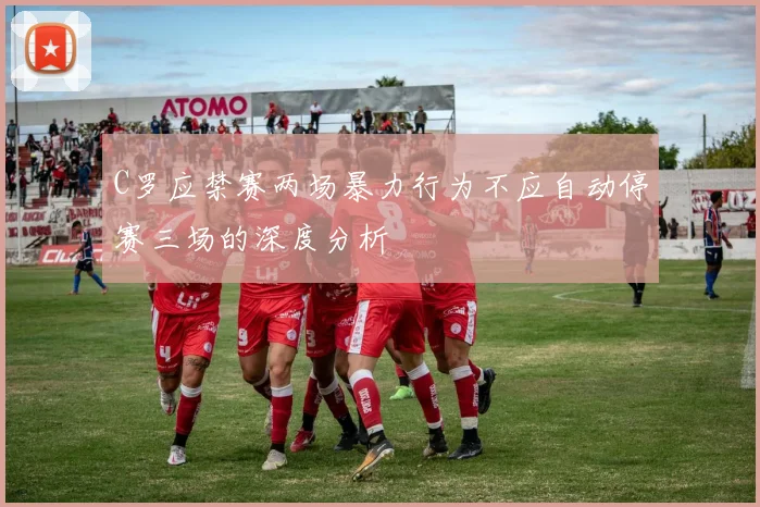 C罗应禁赛两场暴力行为不应自动停赛三场的深度分析