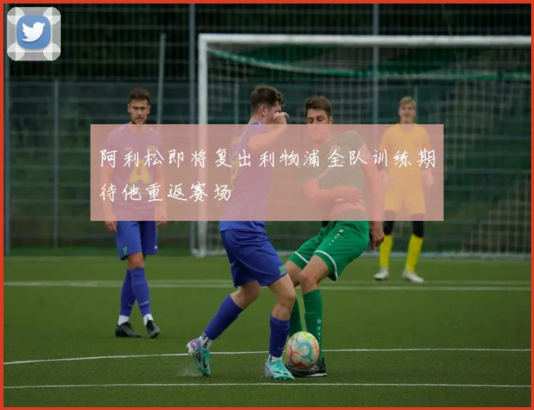 阿利松即将复出利物浦全队训练期待他重返赛场