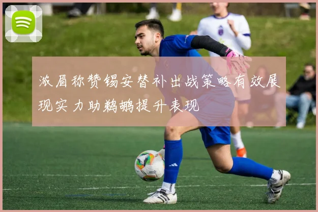 浓眉称赞锡安替补出战策略有效展现实力助鹈鹕提升表现