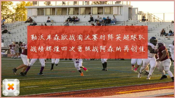 勒沃库森欧战淘汰赛对阵英超球队战绩辉煌四次晋级战阿森纳再创佳绩
