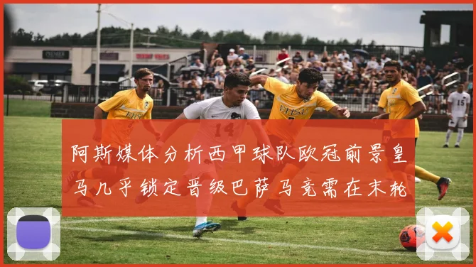 阿斯媒体分析西甲球队欧冠前景皇马几乎锁定晋级巴萨马竞需在末轮全胜
