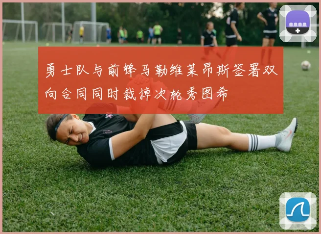 勇士队与前锋马勒维莱昂斯签署双向合同同时裁掉次轮秀图希