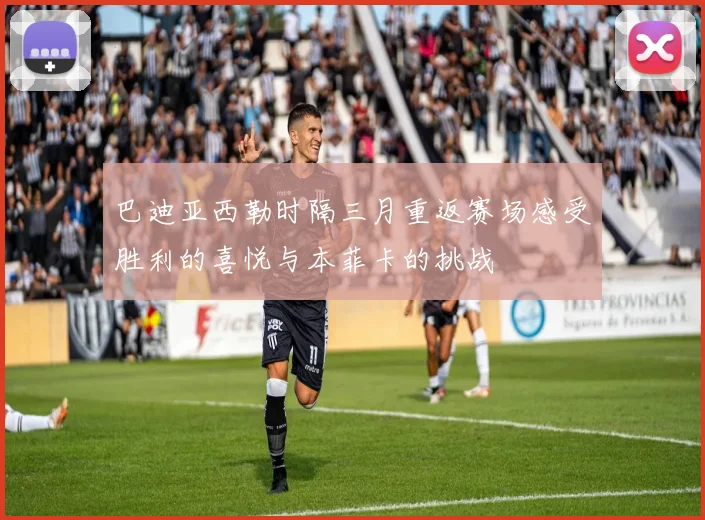 巴迪亚西勒时隔三月重返赛场感受胜利的喜悦与本菲卡的挑战