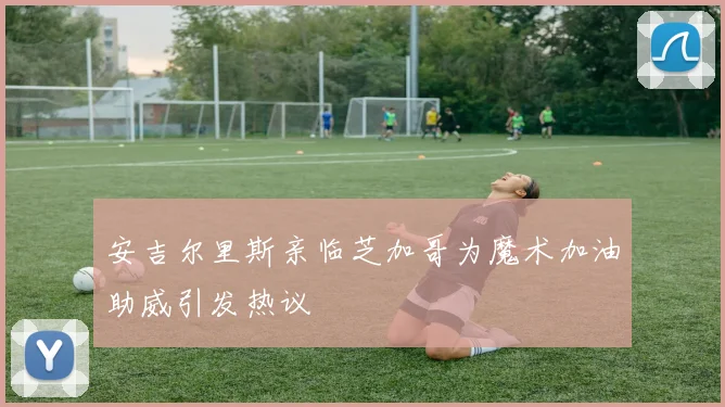 安吉尔里斯亲临芝加哥为魔术加油助威引发热议