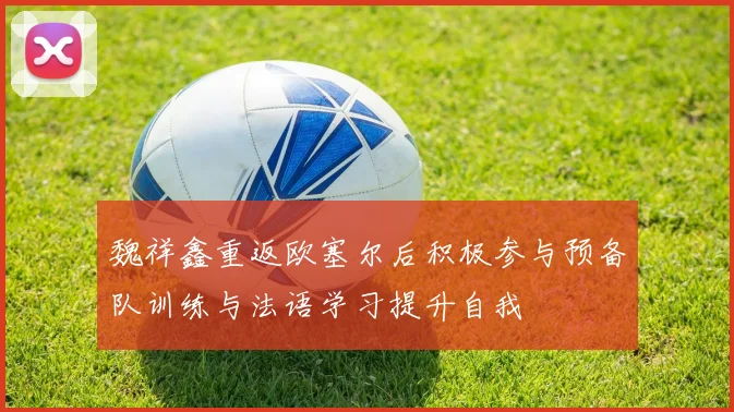 魏祥鑫重返欧塞尔后积极参与预备队训练与法语学习提升自我