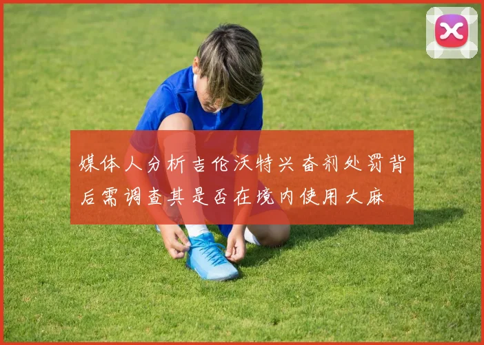 媒体人分析吉伦沃特兴奋剂处罚背后需调查其是否在境内使用大麻