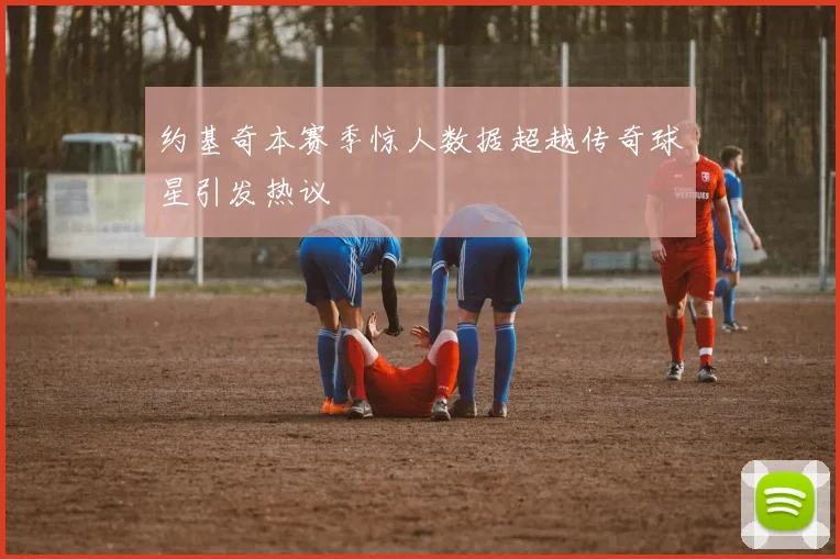 约基奇本赛季惊人数据超越传奇球星引发热议
