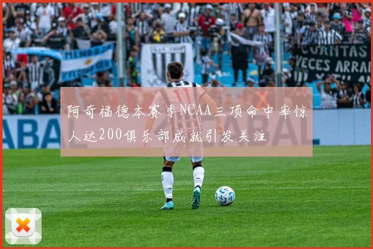 阿奇福德本赛季NCAA三项命中率惊人达200俱乐部成就引发关注