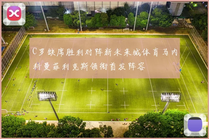 C罗缺席胜利对阵新未来城体育马内科曼菲利克斯领衔首发阵容