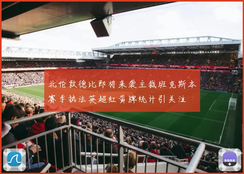 北伦敦德比即将来袭主裁班克斯本赛季执法英超红黄牌统计引关注