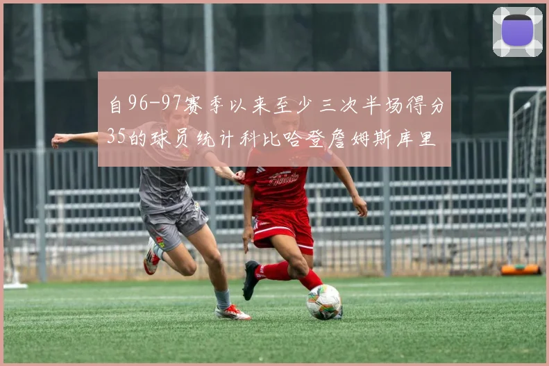 自96-97赛季以来至少三次半场得分35的球员统计科比哈登詹姆斯库里均在列