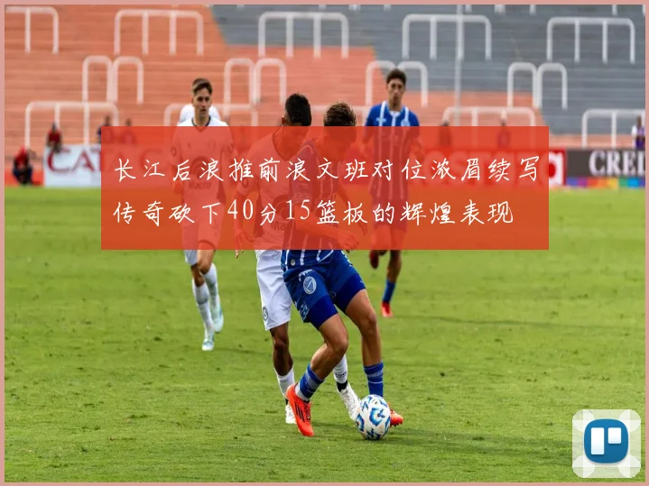 长江后浪推前浪文班对位浓眉续写传奇砍下40分15篮板的辉煌表现