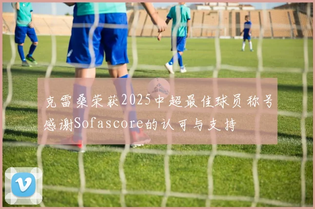 克雷桑荣获2025中超最佳球员称号感谢Sofascore的认可与支持
