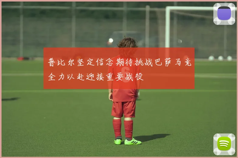 普比尔坚定信念期待挑战巴萨马竞全力以赴迎接重要战役