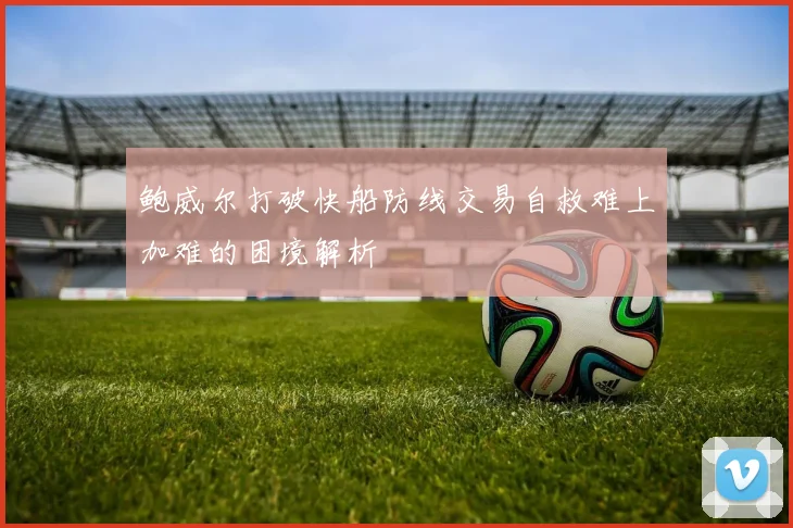 鲍威尔打破快船防线交易自救难上加难的困境解析