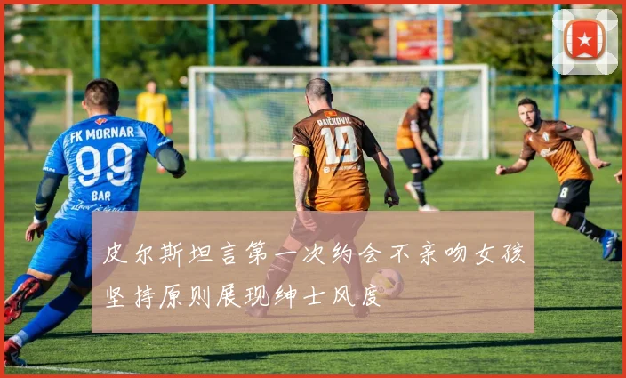 皮尔斯坦言第一次约会不亲吻女孩坚持原则展现绅士风度