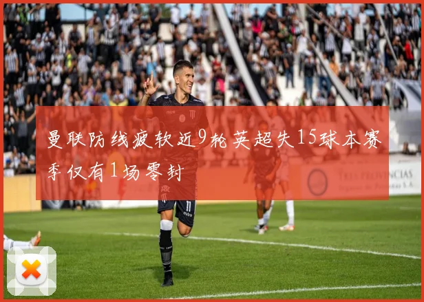 曼联防线疲软近9轮英超失15球本赛季仅有1场零封