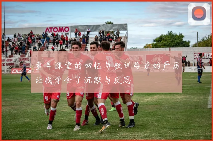 童年课堂的回忆与教训母亲的严厉让我学会了沉默与反思