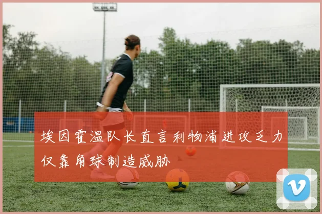 埃因霍温队长直言利物浦进攻乏力仅靠角球制造威胁