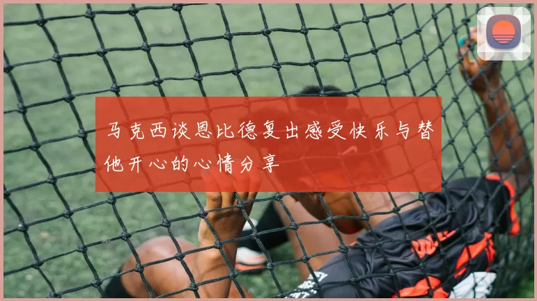 马克西谈恩比德复出感受快乐与替他开心的心情分享