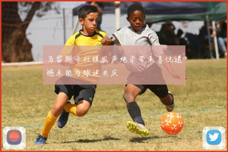 马雷斯卡社媒发声绝杀带来喜悦遗憾未能与球迷共庆